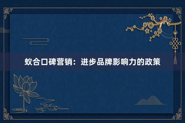 蚁合口碑营销：进步品牌影响力的政策